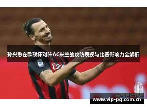 孙兴慜在欧联杯对阵AC米兰的攻防表现与比赛影响力全解析